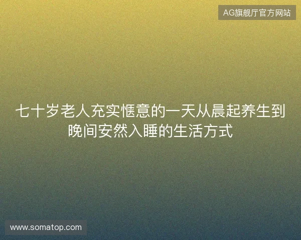 七十岁老人充实惬意的一天从晨起养生到晚间安然入睡的生活方式