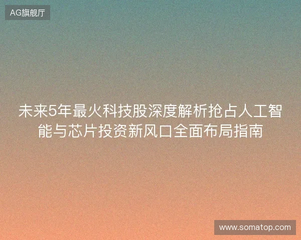 未来5年最火科技股深度解析抢占人工智能与芯片投资新风口全面布局指南