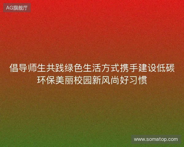 倡导师生共践绿色生活方式携手建设低碳环保美丽校园新风尚好习惯 倡导师生共践绿色生活方式携手建设低碳环保美丽校园新风尚好习惯