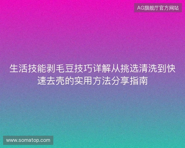 生活技能剥毛豆技巧详解从挑选清洗到快速去壳的实用方法分享指南