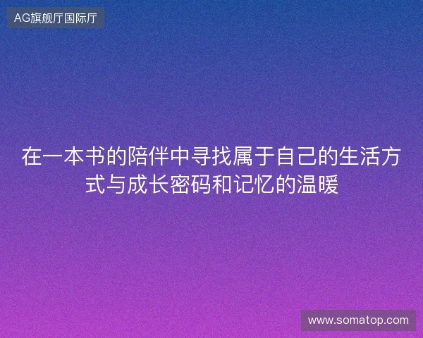 在一本书的陪伴中寻找属于自己的生活方式与成长密码和记忆的温暖 在一本书的陪伴中寻找属于自己的生活方式与成长密码和记忆的温暖