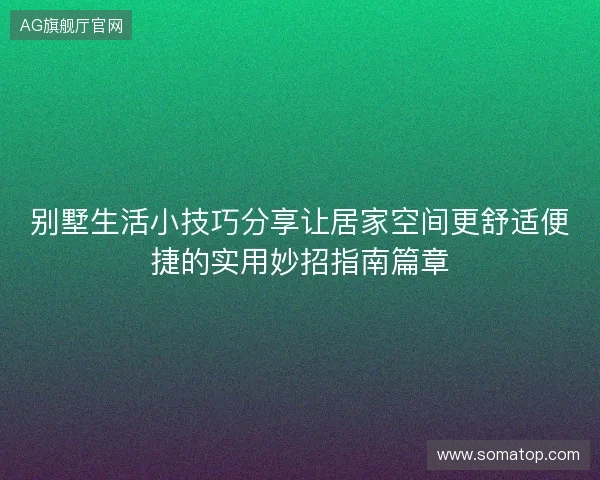 别墅生活小技巧分享让居家空间更舒适便捷的实用妙招指南篇章 别墅生活小技巧分享让居家空间更舒适便捷的实用妙招指南篇章
